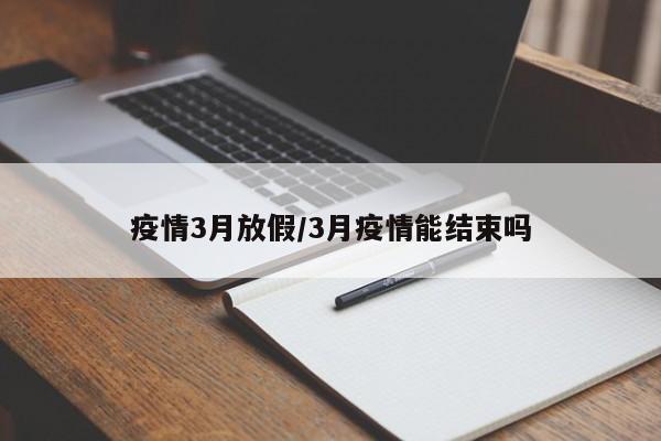 疫情3月放假/3月疫情能结束吗