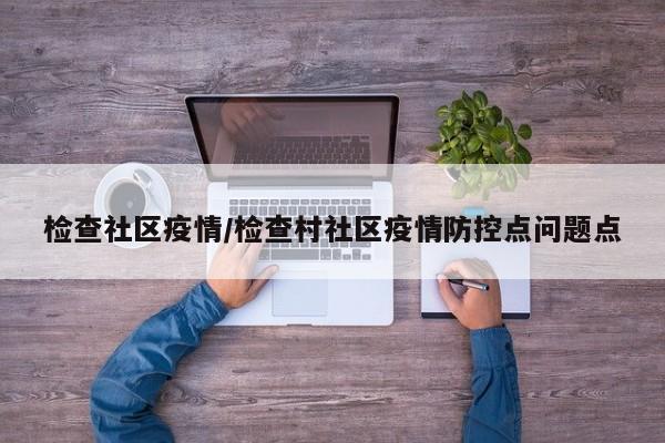 检查社区疫情/检查村社区疫情防控点问题点