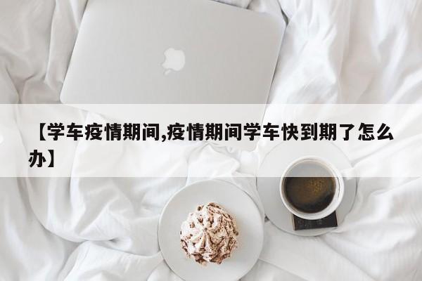 【学车疫情期间,疫情期间学车快到期了怎么办】