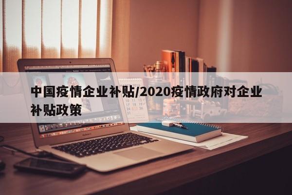 中国疫情企业补贴/2020疫情政府对企业补贴政策