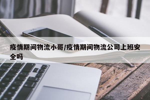 疫情期间物流小哥/疫情期间物流公司上班安全吗