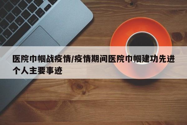 医院巾帼战疫情/疫情期间医院巾帼建功先进个人主要事迹