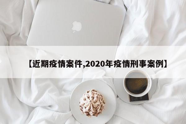【近期疫情案件,2020年疫情刑事案例】