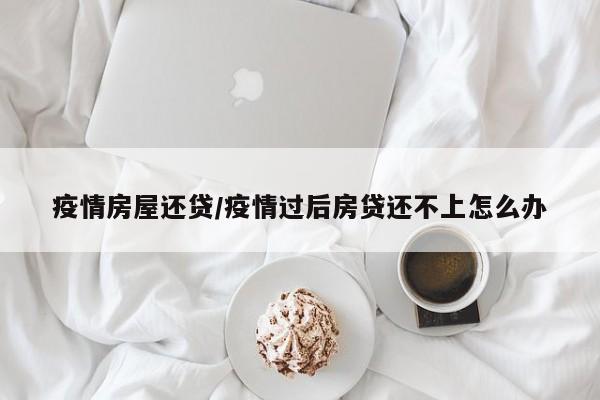 疫情房屋还贷/疫情过后房贷还不上怎么办