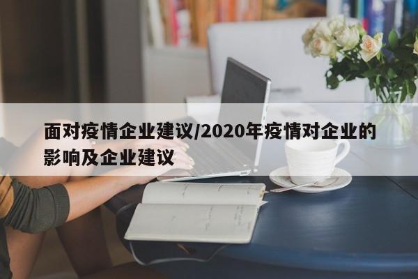 面对疫情企业建议/2020年疫情对企业的影响及企业建议