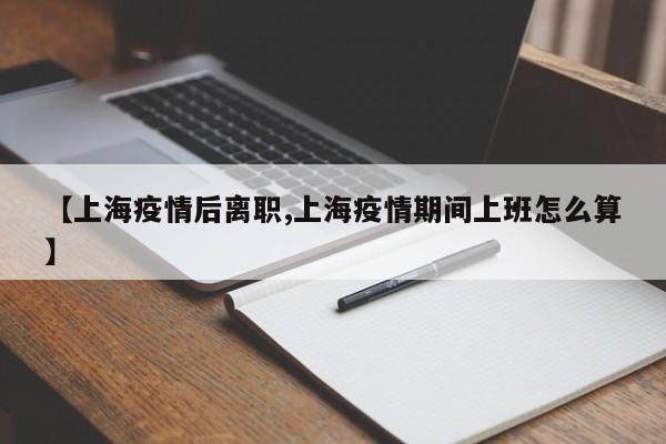 【上海疫情后离职,上海疫情期间上班怎么算】