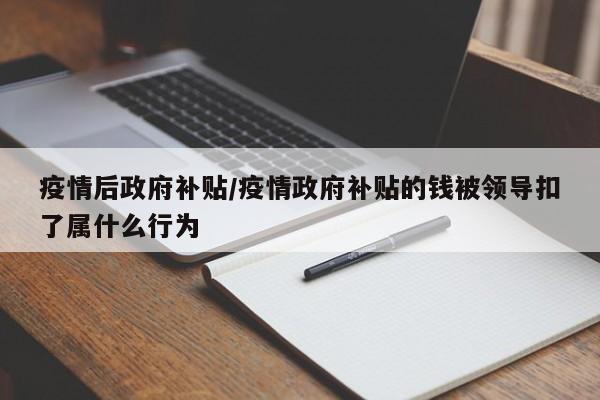 疫情后政府补贴/疫情政府补贴的钱被领导扣了属什么行为