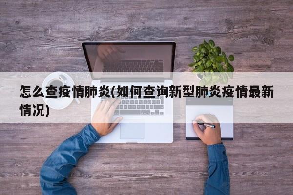 怎么查疫情肺炎(如何查询新型肺炎疫情最新情况)