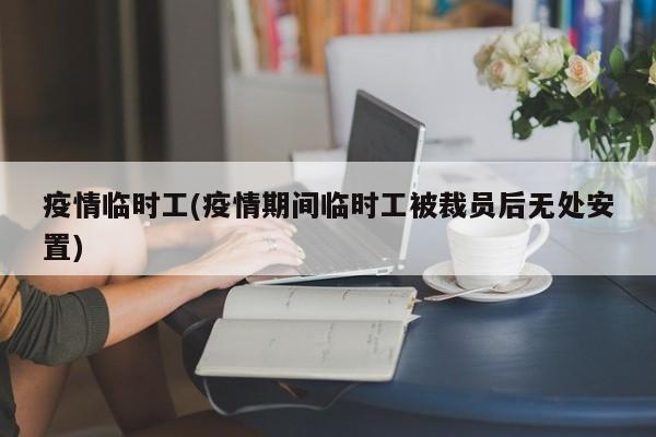 疫情临时工(疫情期间临时工被裁员后无处安置)
