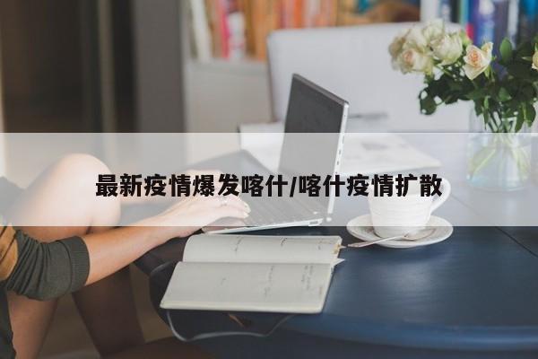 最新疫情爆发喀什/喀什疫情扩散
