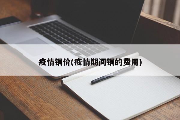 疫情铜价(疫情期间铜的费用)