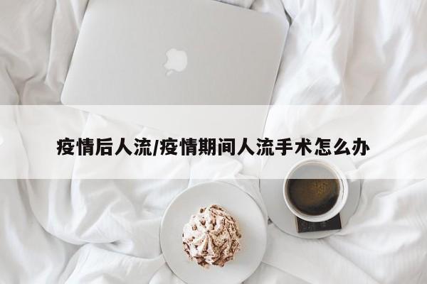 疫情后人流/疫情期间人流手术怎么办