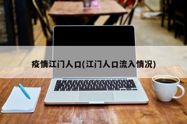 疫情江门人口(江门人口流入情况)