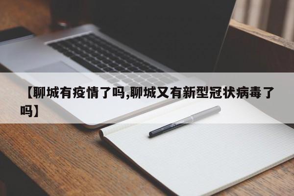 【聊城有疫情了吗,聊城又有新型冠状病毒了吗】